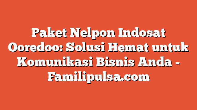Paket Nelpon Indosat Ooredoo: Solusi Hemat untuk Komunikasi Bisnis Anda